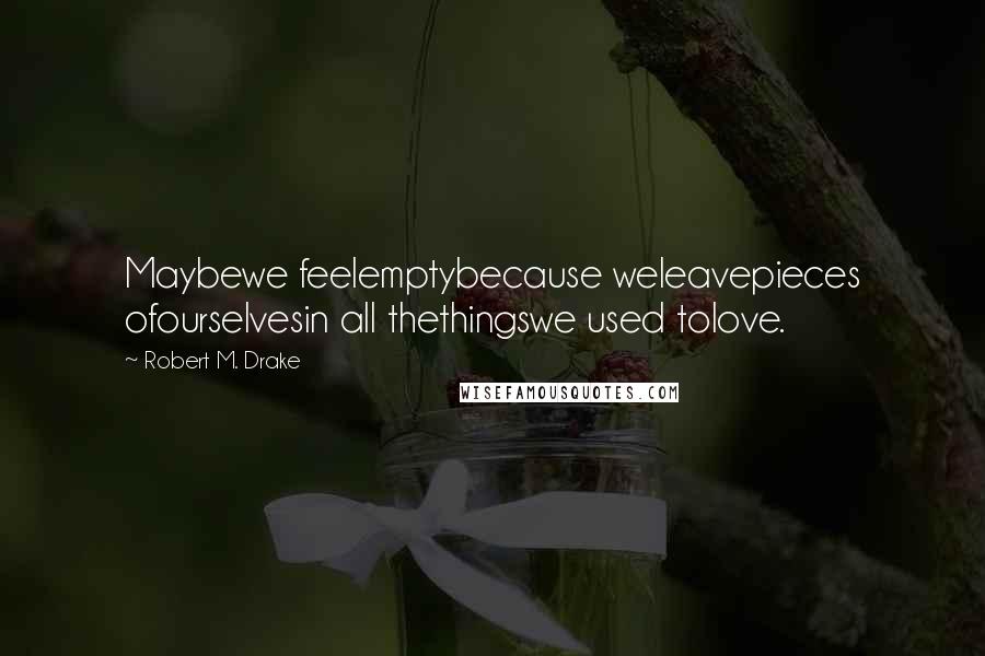 Robert M. Drake Quotes: Maybewe feelemptybecause weleavepieces ofourselvesin all thethingswe used tolove.