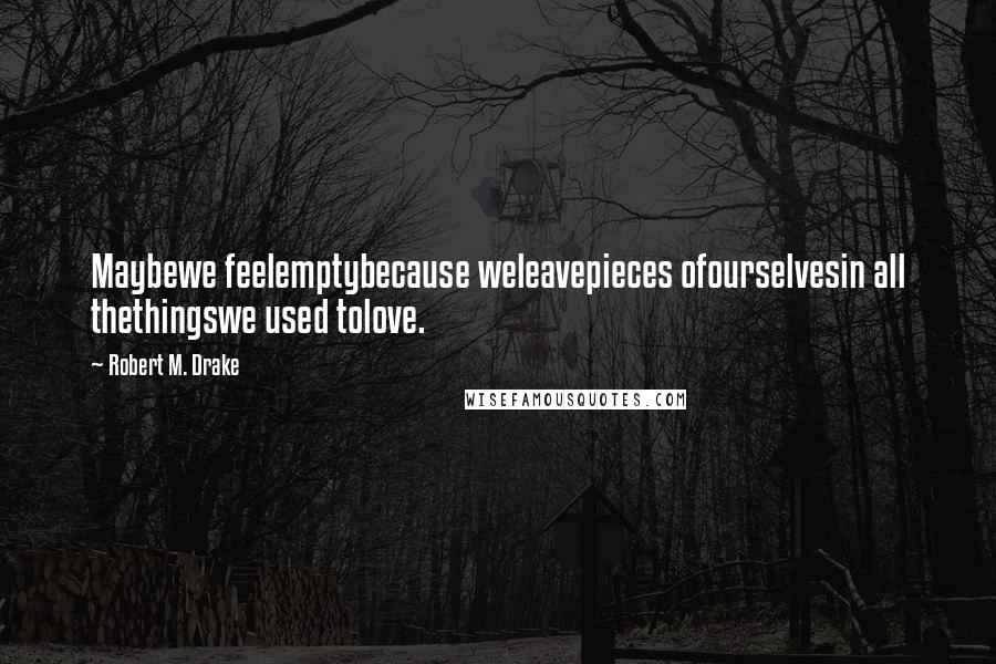 Robert M. Drake Quotes: Maybewe feelemptybecause weleavepieces ofourselvesin all thethingswe used tolove.