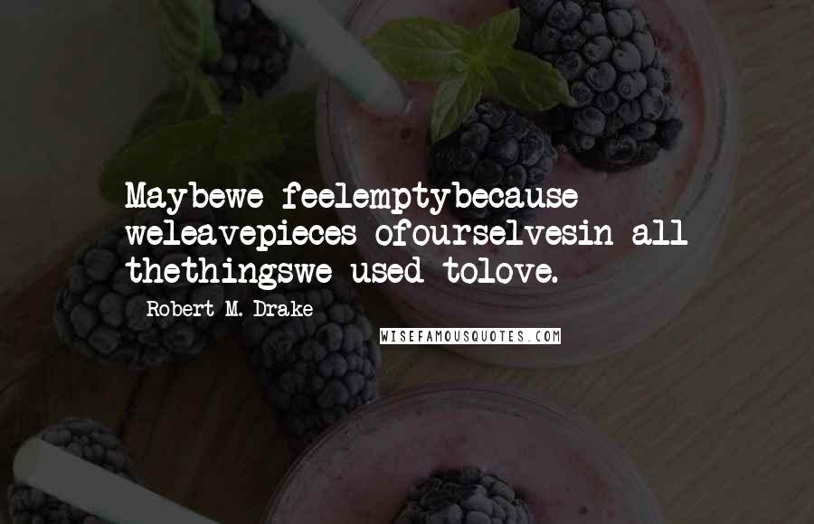 Robert M. Drake Quotes: Maybewe feelemptybecause weleavepieces ofourselvesin all thethingswe used tolove.