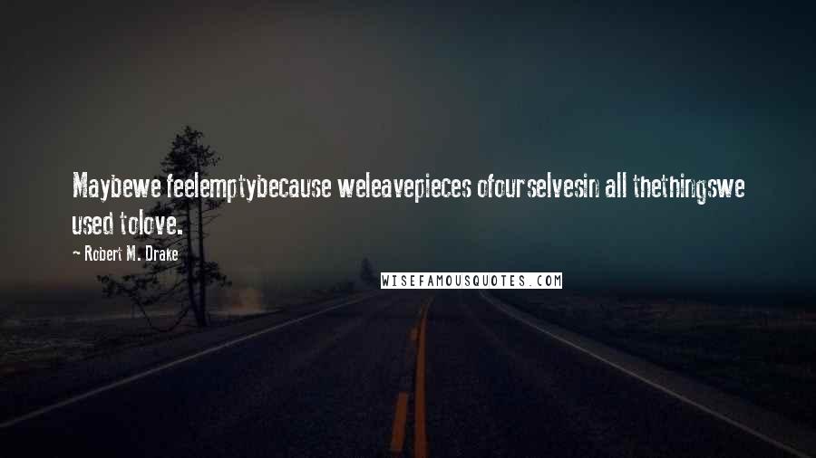 Robert M. Drake Quotes: Maybewe feelemptybecause weleavepieces ofourselvesin all thethingswe used tolove.