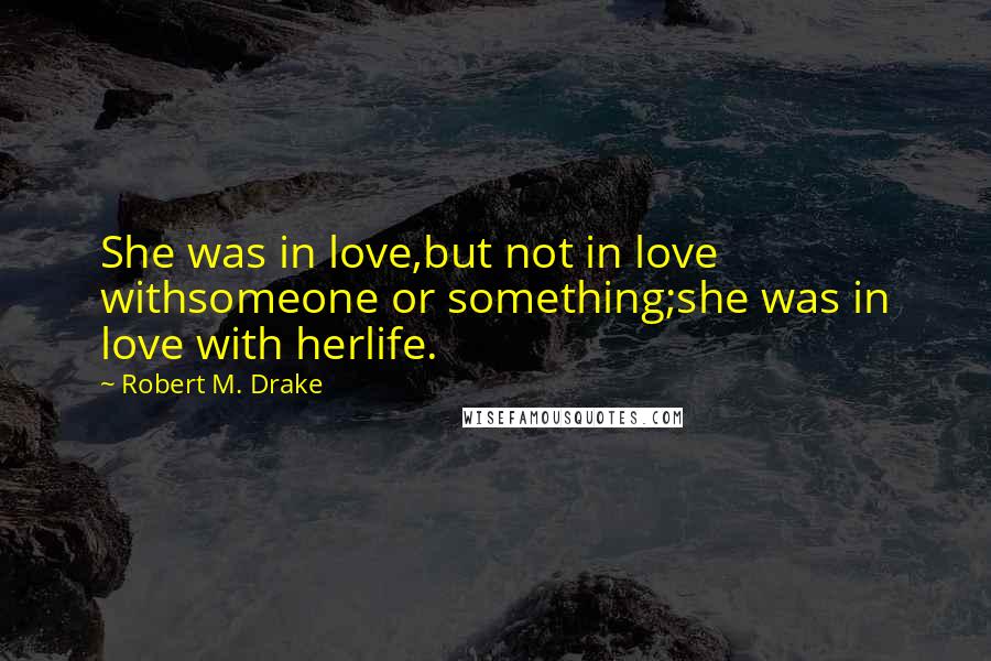 Robert M. Drake Quotes: She was in love,but not in love withsomeone or something;she was in love with herlife.