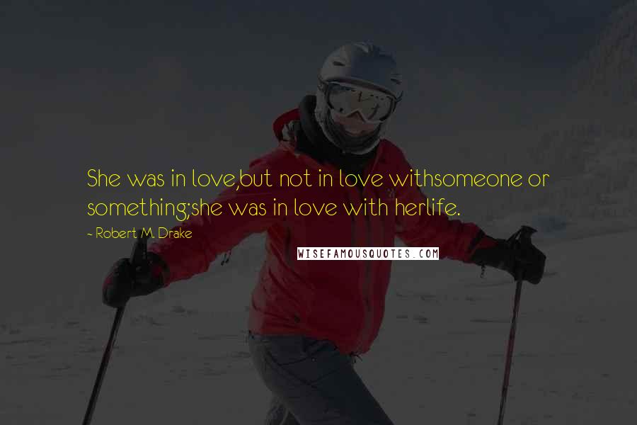 Robert M. Drake Quotes: She was in love,but not in love withsomeone or something;she was in love with herlife.