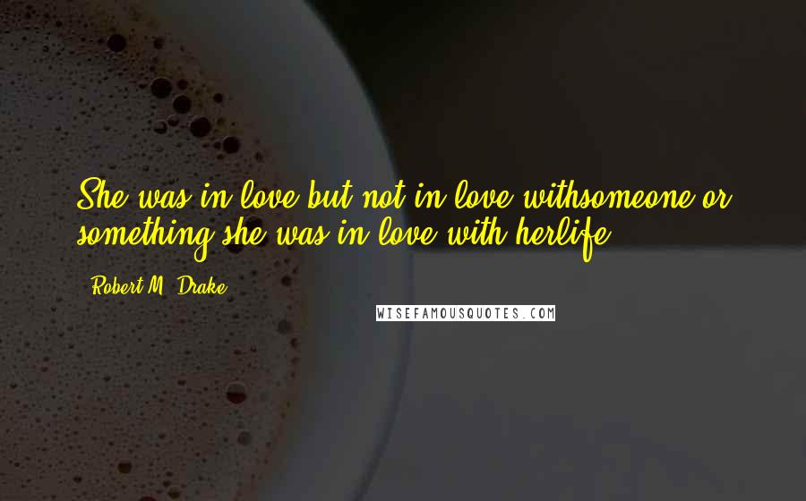 Robert M. Drake Quotes: She was in love,but not in love withsomeone or something;she was in love with herlife.