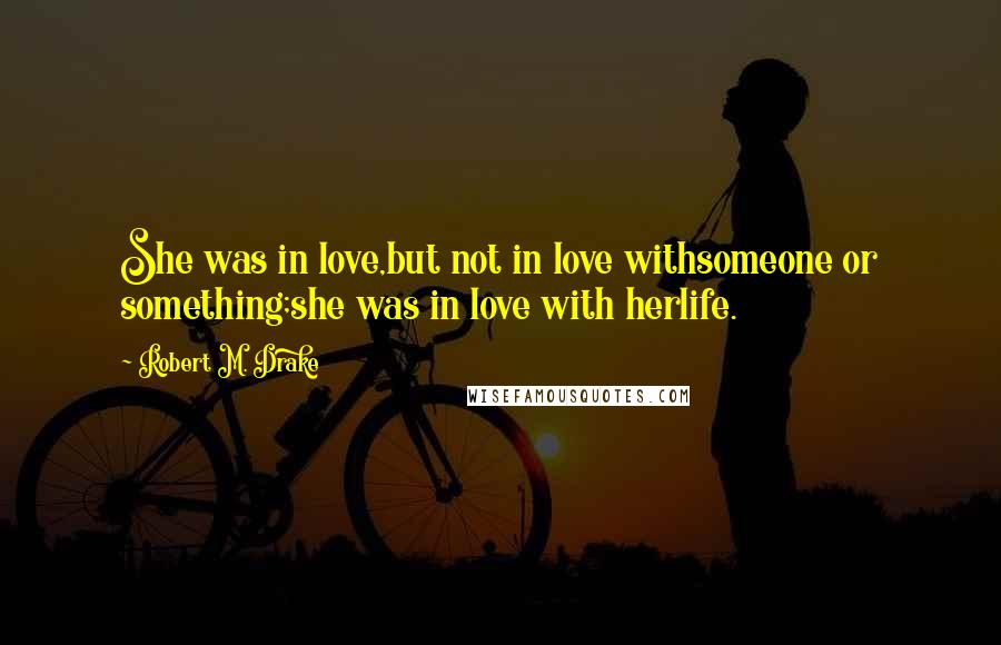Robert M. Drake Quotes: She was in love,but not in love withsomeone or something;she was in love with herlife.