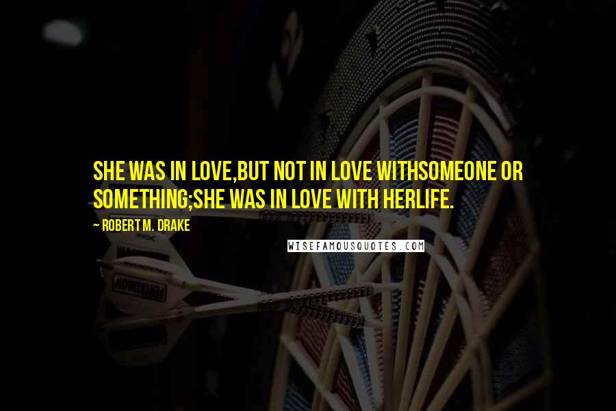 Robert M. Drake Quotes: She was in love,but not in love withsomeone or something;she was in love with herlife.