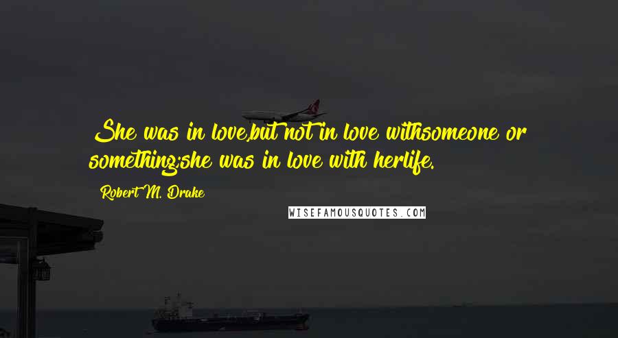 Robert M. Drake Quotes: She was in love,but not in love withsomeone or something;she was in love with herlife.