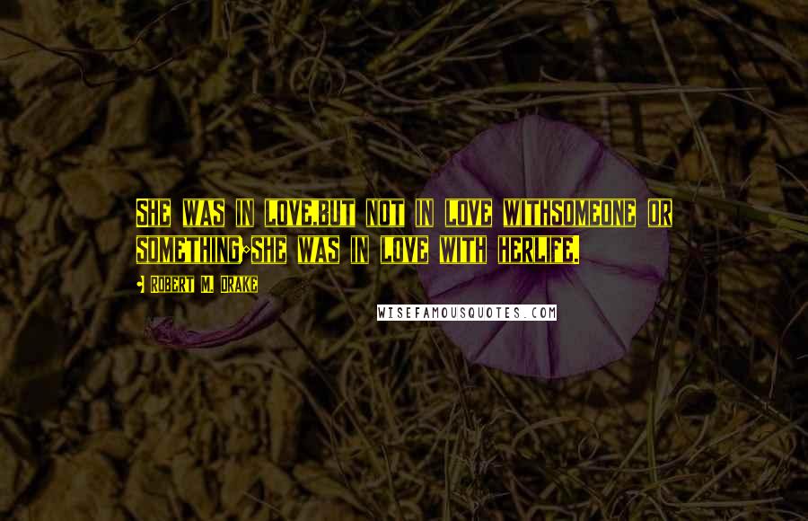 Robert M. Drake Quotes: She was in love,but not in love withsomeone or something;she was in love with herlife.