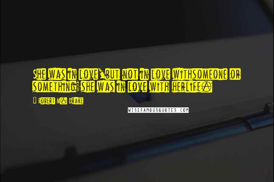 Robert M. Drake Quotes: She was in love,but not in love withsomeone or something;she was in love with herlife.