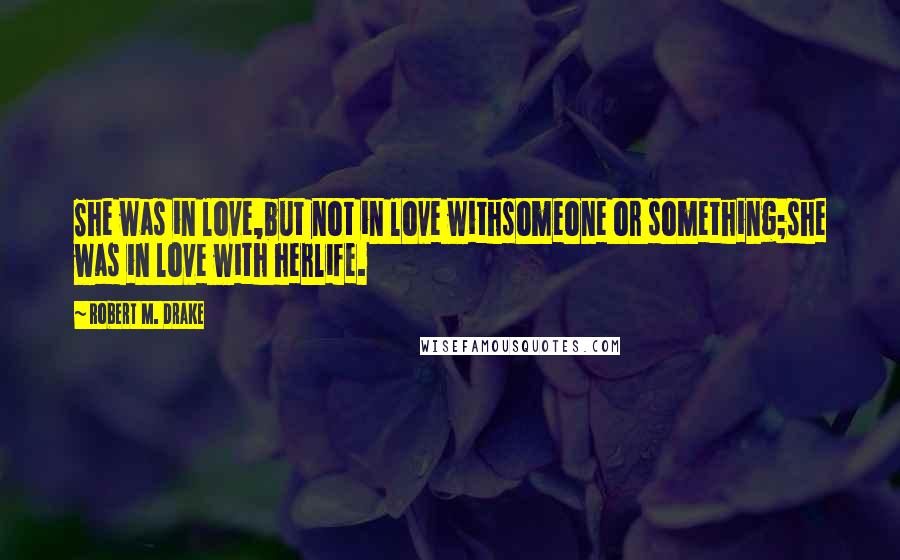 Robert M. Drake Quotes: She was in love,but not in love withsomeone or something;she was in love with herlife.