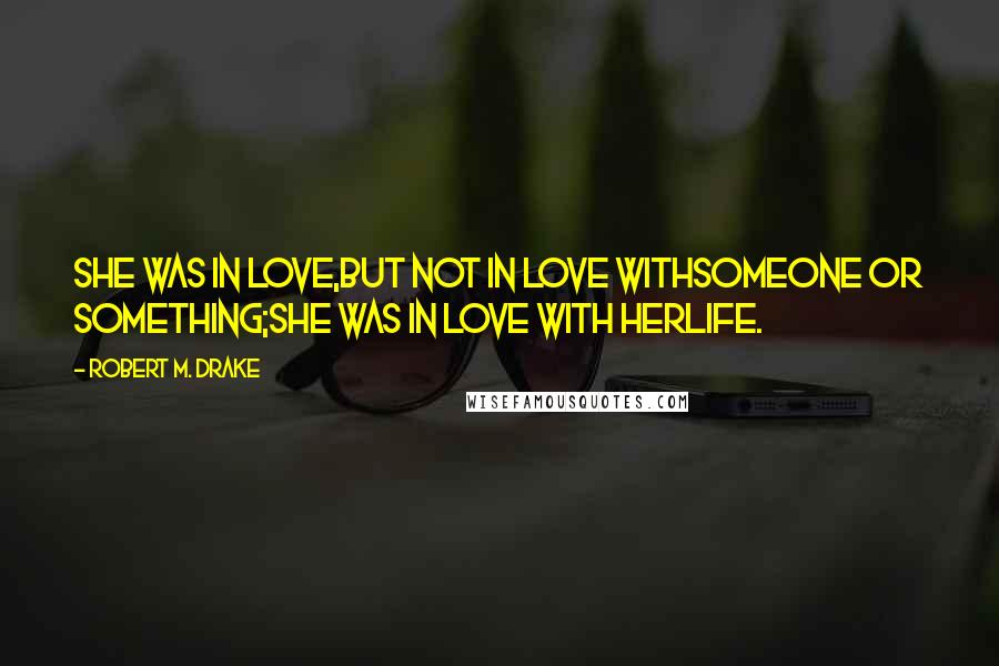 Robert M. Drake Quotes: She was in love,but not in love withsomeone or something;she was in love with herlife.