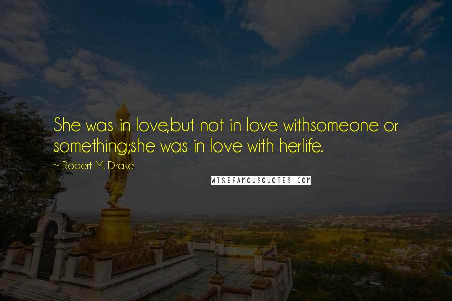 Robert M. Drake Quotes: She was in love,but not in love withsomeone or something;she was in love with herlife.