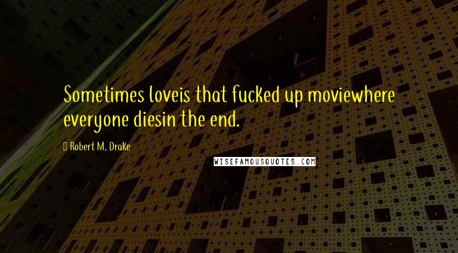 Robert M. Drake Quotes: Sometimes loveis that fucked up moviewhere everyone diesin the end.
