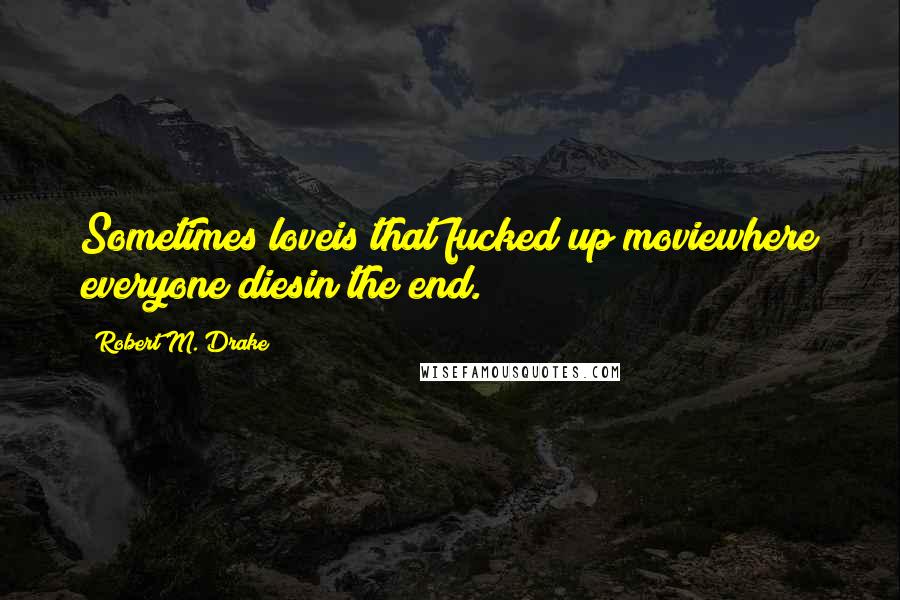 Robert M. Drake Quotes: Sometimes loveis that fucked up moviewhere everyone diesin the end.