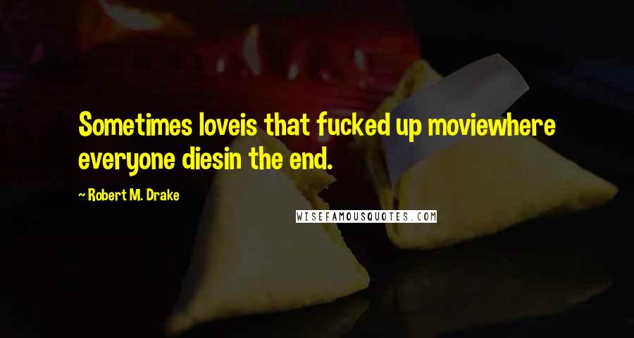 Robert M. Drake Quotes: Sometimes loveis that fucked up moviewhere everyone diesin the end.
