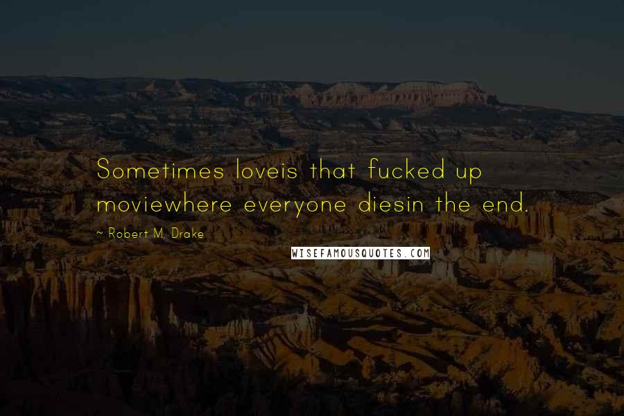 Robert M. Drake Quotes: Sometimes loveis that fucked up moviewhere everyone diesin the end.