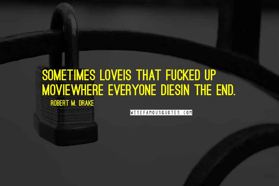 Robert M. Drake Quotes: Sometimes loveis that fucked up moviewhere everyone diesin the end.