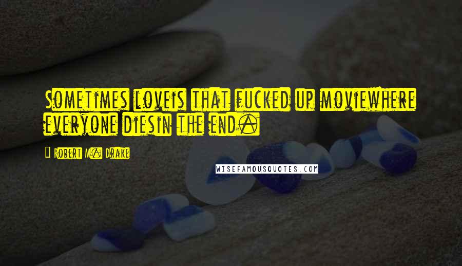 Robert M. Drake Quotes: Sometimes loveis that fucked up moviewhere everyone diesin the end.