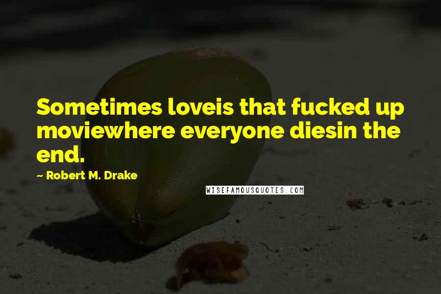 Robert M. Drake Quotes: Sometimes loveis that fucked up moviewhere everyone diesin the end.