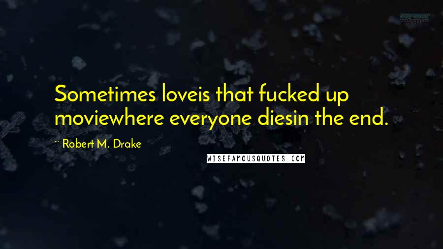 Robert M. Drake Quotes: Sometimes loveis that fucked up moviewhere everyone diesin the end.
