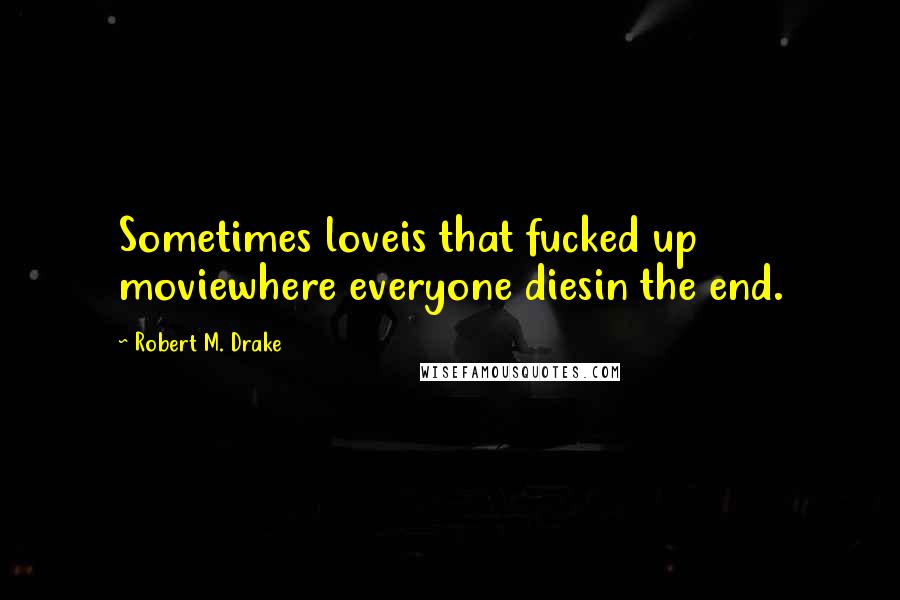 Robert M. Drake Quotes: Sometimes loveis that fucked up moviewhere everyone diesin the end.