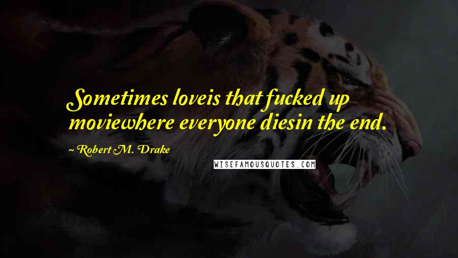 Robert M. Drake Quotes: Sometimes loveis that fucked up moviewhere everyone diesin the end.