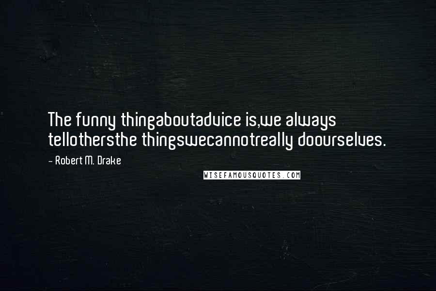 Robert M. Drake Quotes: The funny thingaboutadvice is,we always tellothersthe thingswecannotreally doourselves.