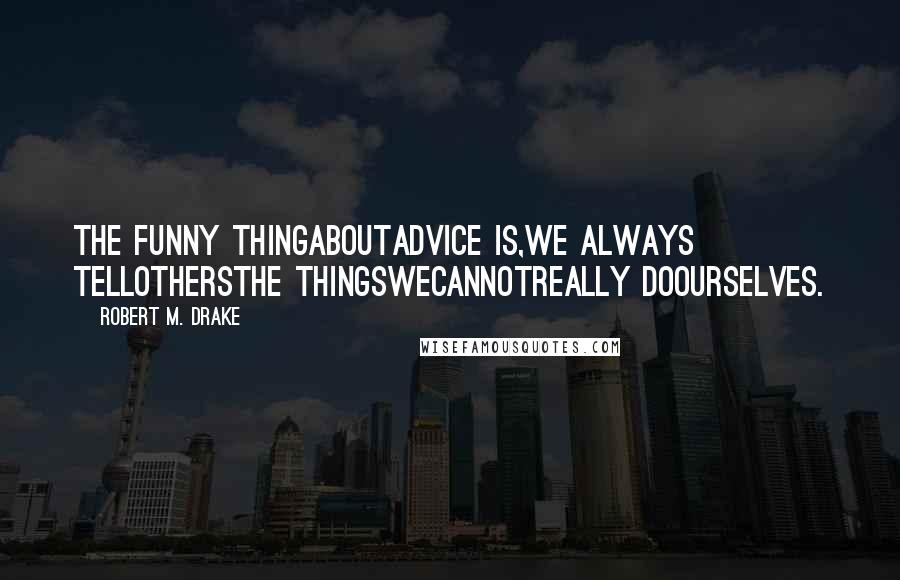 Robert M. Drake Quotes: The funny thingaboutadvice is,we always tellothersthe thingswecannotreally doourselves.