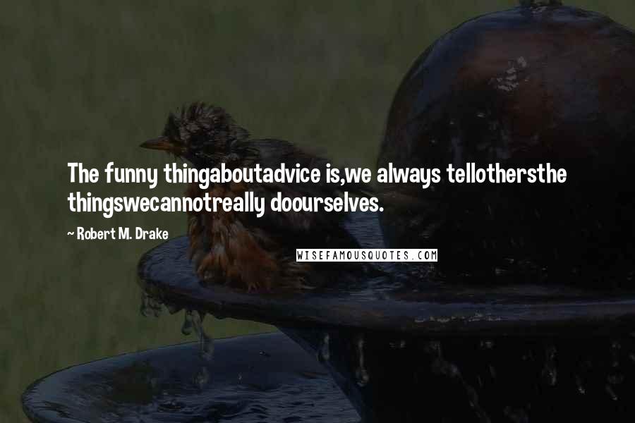 Robert M. Drake Quotes: The funny thingaboutadvice is,we always tellothersthe thingswecannotreally doourselves.