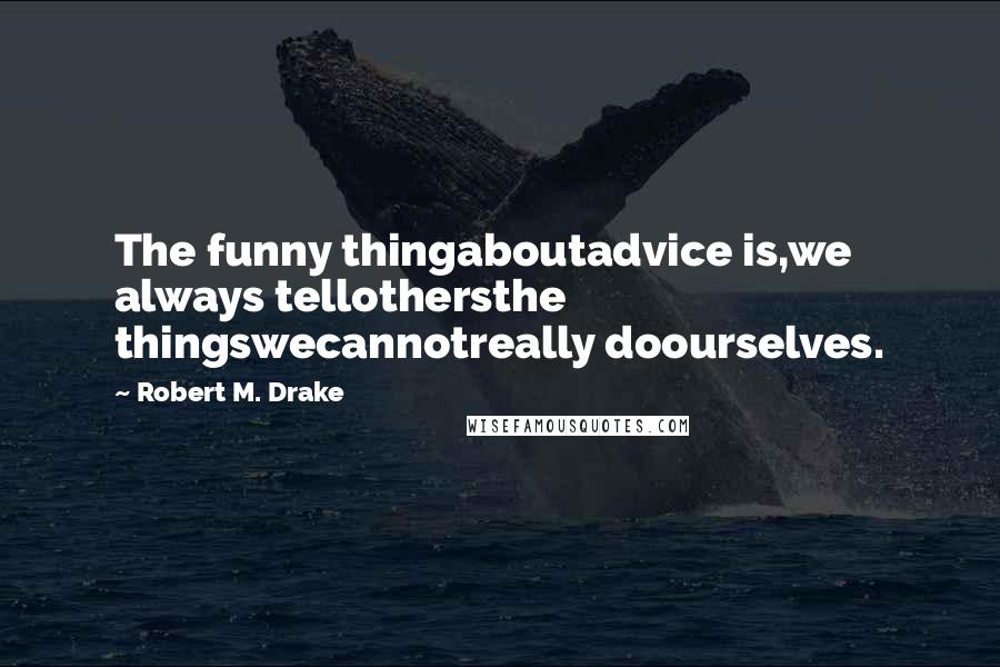 Robert M. Drake Quotes: The funny thingaboutadvice is,we always tellothersthe thingswecannotreally doourselves.