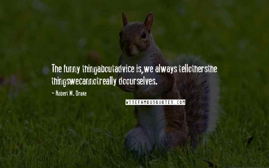 Robert M. Drake Quotes: The funny thingaboutadvice is,we always tellothersthe thingswecannotreally doourselves.