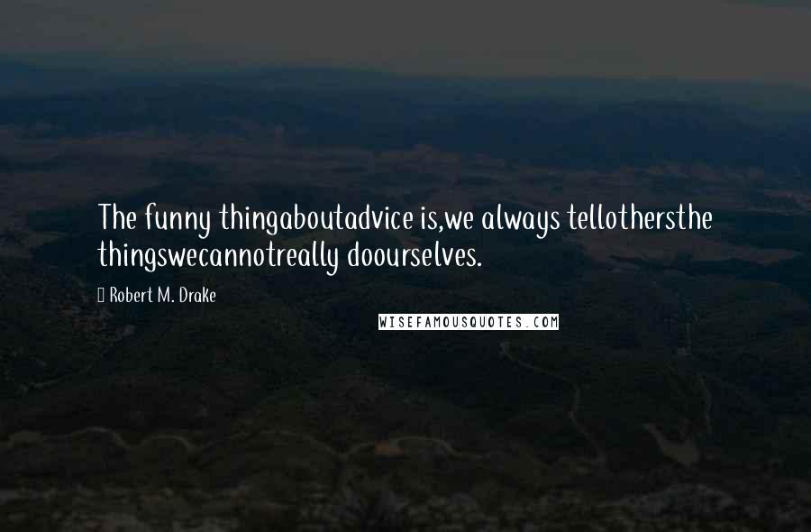 Robert M. Drake Quotes: The funny thingaboutadvice is,we always tellothersthe thingswecannotreally doourselves.