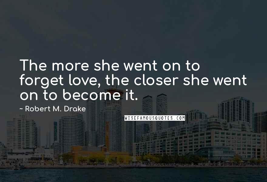 Robert M. Drake Quotes: The more she went on to forget love, the closer she went on to become it.