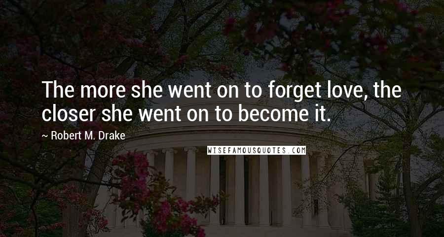 Robert M. Drake Quotes: The more she went on to forget love, the closer she went on to become it.