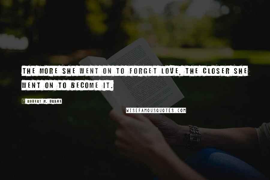 Robert M. Drake Quotes: The more she went on to forget love, the closer she went on to become it.