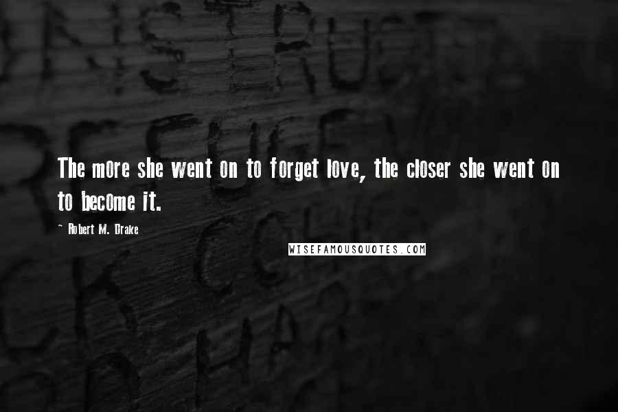 Robert M. Drake Quotes: The more she went on to forget love, the closer she went on to become it.