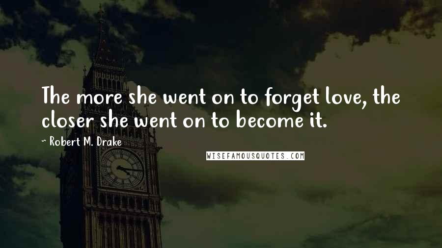 Robert M. Drake Quotes: The more she went on to forget love, the closer she went on to become it.