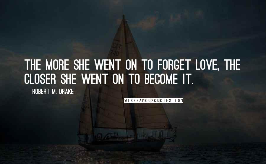 Robert M. Drake Quotes: The more she went on to forget love, the closer she went on to become it.