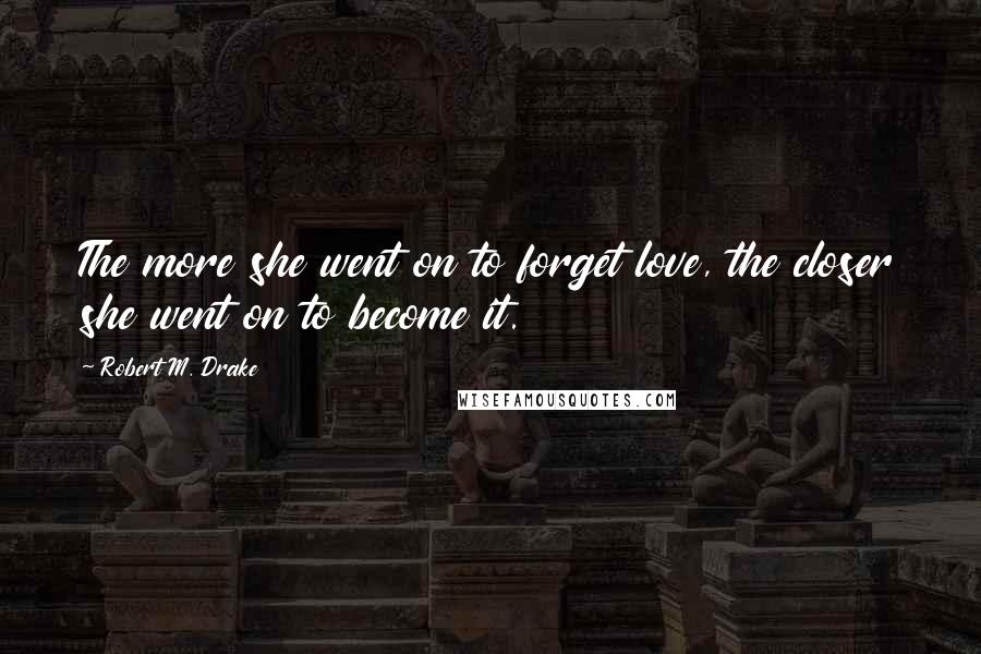 Robert M. Drake Quotes: The more she went on to forget love, the closer she went on to become it.