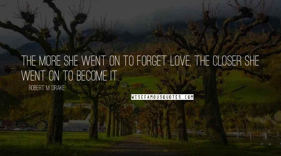 Robert M. Drake Quotes: The more she went on to forget love, the closer she went on to become it.