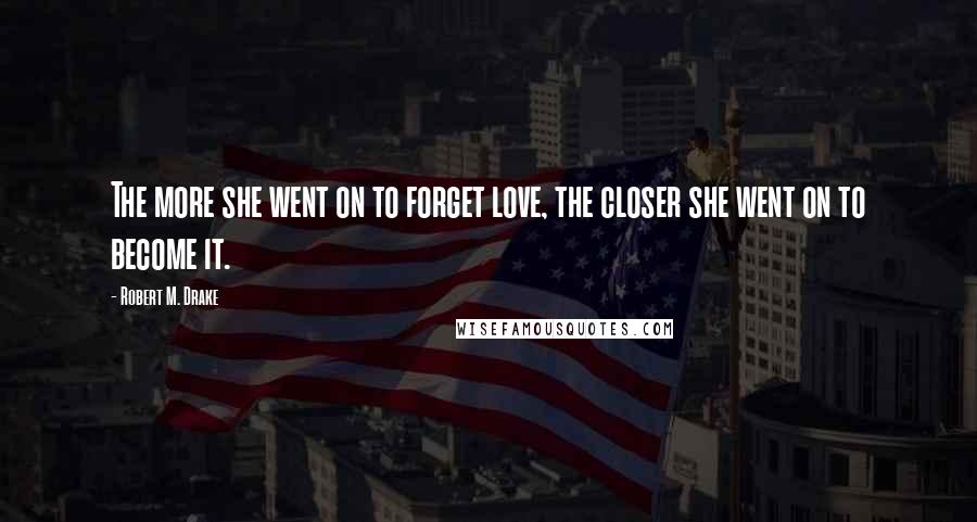 Robert M. Drake Quotes: The more she went on to forget love, the closer she went on to become it.
