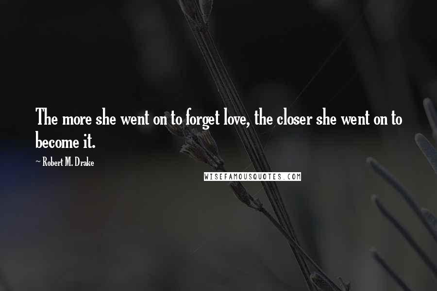 Robert M. Drake Quotes: The more she went on to forget love, the closer she went on to become it.