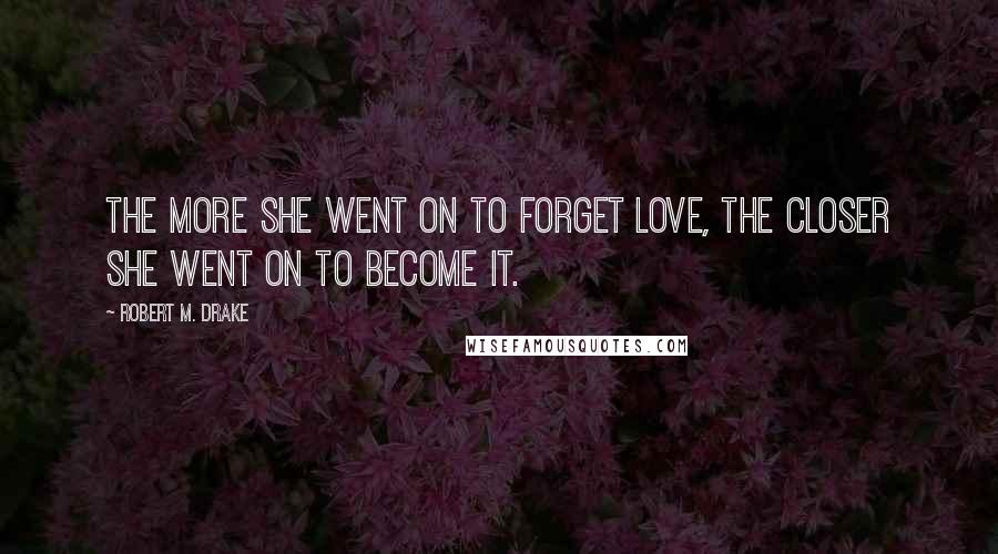 Robert M. Drake Quotes: The more she went on to forget love, the closer she went on to become it.