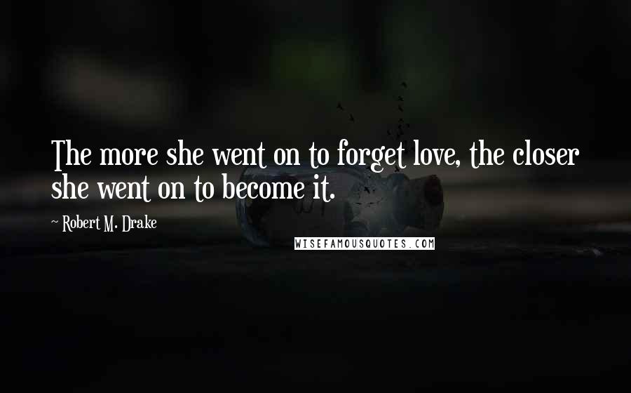 Robert M. Drake Quotes: The more she went on to forget love, the closer she went on to become it.