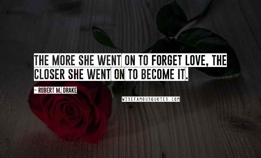 Robert M. Drake Quotes: The more she went on to forget love, the closer she went on to become it.