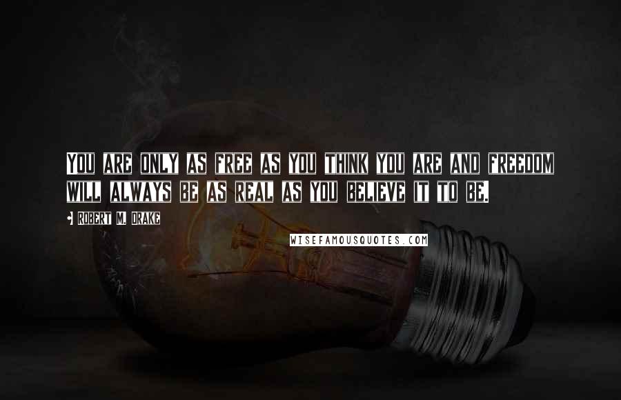 Robert M. Drake Quotes: You are only as free as you think you are and freedom will always be as real as you believe it to be.