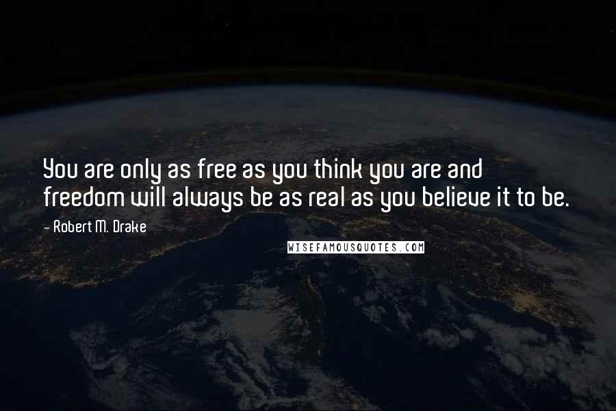 Robert M. Drake Quotes: You are only as free as you think you are and freedom will always be as real as you believe it to be.