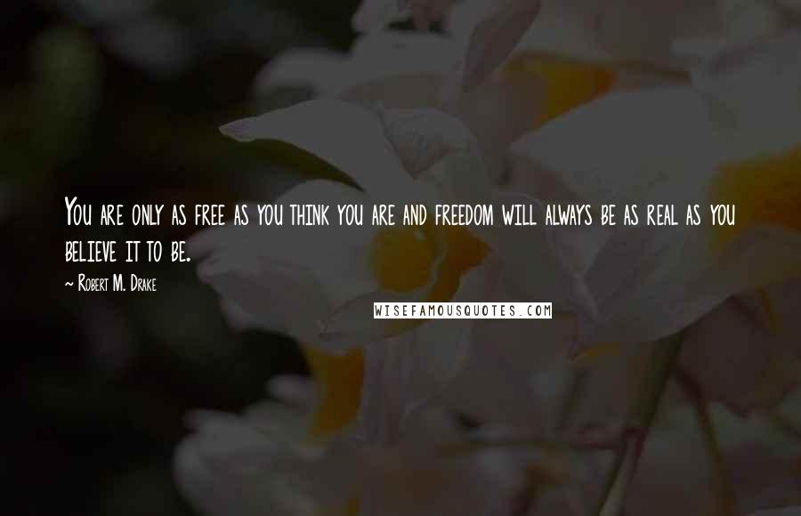 Robert M. Drake Quotes: You are only as free as you think you are and freedom will always be as real as you believe it to be.