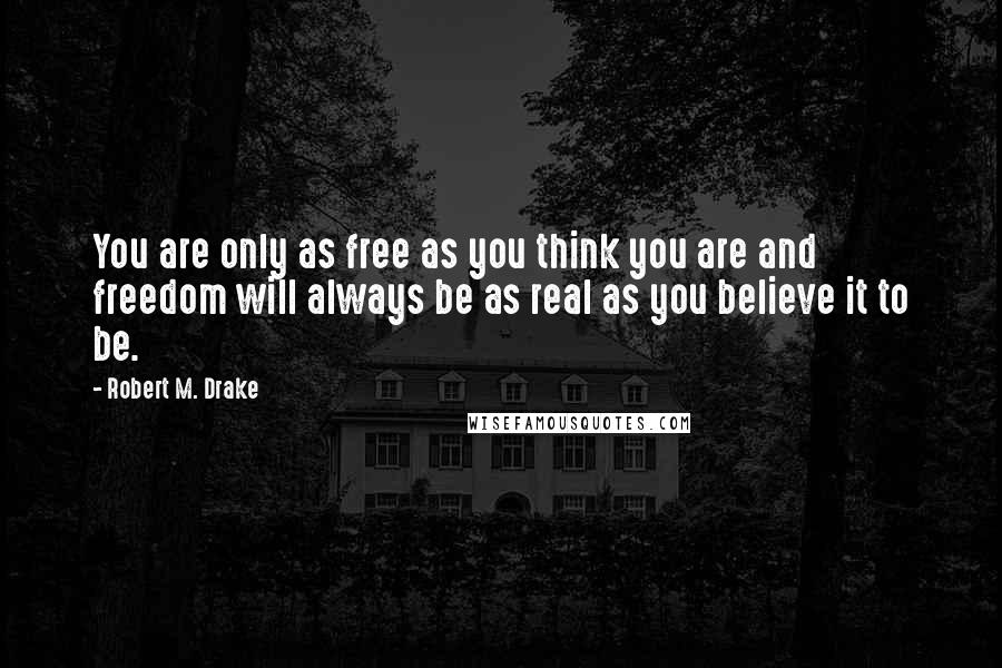 Robert M. Drake Quotes: You are only as free as you think you are and freedom will always be as real as you believe it to be.