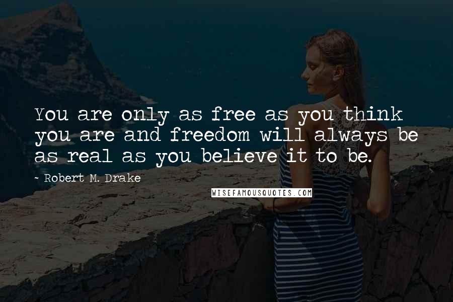 Robert M. Drake Quotes: You are only as free as you think you are and freedom will always be as real as you believe it to be.