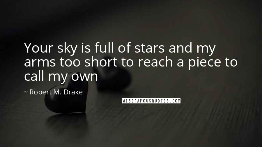 Robert M. Drake Quotes: Your sky is full of stars and my arms too short to reach a piece to call my own